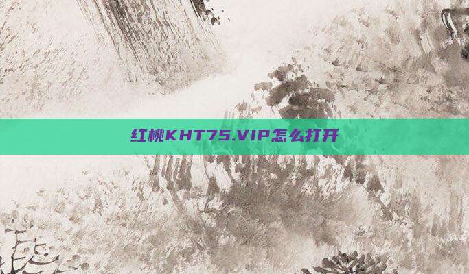 红桃KHT75.VIP怎么打开